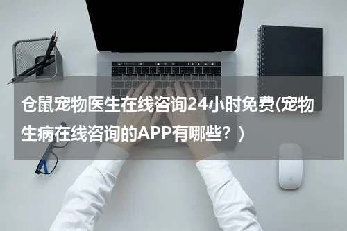仓鼠宠物医生在线咨询24小时免费(宠物生病在线咨询的APP有哪些?)