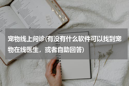 宠物线上问诊(有没有什么软件可以找到宠物在线医生,或者自助回答)