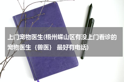 上门宠物医生(梧州蝶山区有没上门看诊的宠物医生{兽医} 最好有电话)