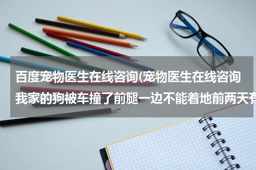 百度宠物医生在线咨询(宠物医生在线咨询我家的狗被车撞了前腿一边不能着地前两天有小便,但有4天没大便,会吃精神也还好没发烧)