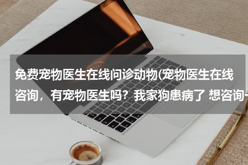 免费宠物医生在线问诊动物(宠物医生在线咨询,有宠物医生吗?我家狗患病了 想咨询一下?)