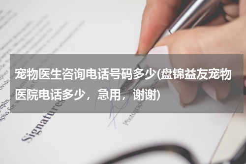 宠物医生咨询电话号码多少(盘锦益友宠物医院电话多少,急用,谢谢)