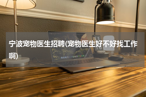 宁波宠物医生招聘(宠物医生好不好找工作啊)