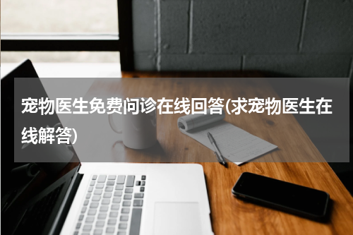 宠物医生免费问诊在线回答(求宠物医生在线解答)