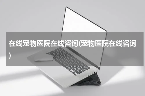 在线宠物医院在线咨询(宠物医院在线咨询)