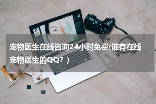 宠物医生在线咨询24小时免费(谁有在线宠物医生的QQ?)