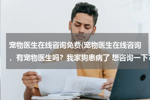 宠物医生在线咨询免费(宠物医生在线咨询,有宠物医生吗?我家狗患病了 想咨询一下?)