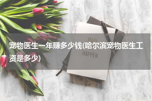 宠物医生一年赚多少钱(哈尔滨宠物医生工资是多少)