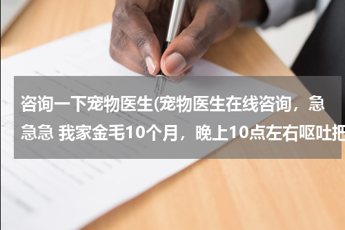 咨询一下宠物医生(宠物医生在线咨询,急急急 我家金毛10个月,晚上10点左右呕吐把晚饭都吐出来了,然后10点30左右又开始呕吐)