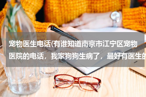 宠物医生电话(有谁知道南京市江宁区宠物医院的电话,我家狗狗生病了,最好有医生的联系电话,可以马上咨询的?)