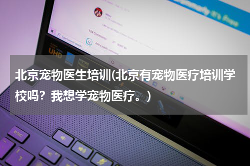 北京宠物医生培训(北京有宠物医疗培训学校吗?我想学宠物医疗。)