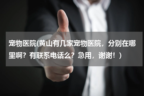 宠物医院(黄山有几家宠物医院,分别在哪里啊?有联系电话么?急用,谢谢!)