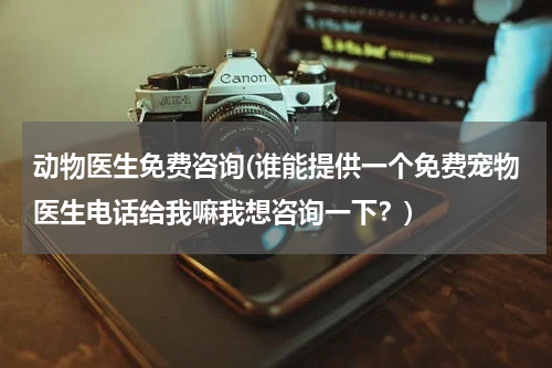 动物医生免费咨询(谁能提供一个免费宠物医生电话给我嘛我想咨询一下?)