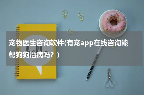 宠物医生咨询软件(有宠app在线咨询能帮狗狗治病吗?)