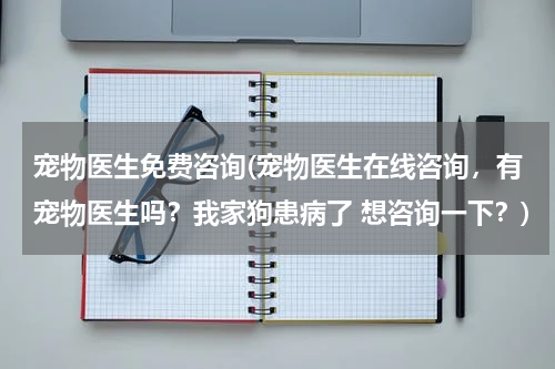 宠物医生免费咨询(宠物医生在线咨询,有宠物医生吗?我家狗患病了 想咨询一下?)