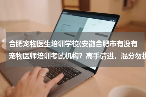 合肥宠物医生培训学校(安徽合肥市有没有宠物医师培训考试机构?高手请进,混分勿扰)