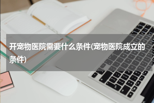 开宠物医院需要什么条件(宠物医院成立的条件)