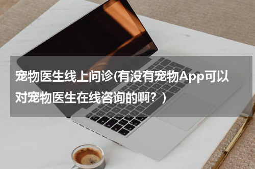宠物医生线上问诊(有没有宠物App可以对宠物医生在线咨询的啊?)