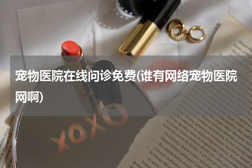 宠物医院在线问诊免费(谁有网络宠物医院网啊)