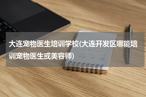 大连宠物医生培训学校(大连开发区哪能培训宠物医生或美容师)
