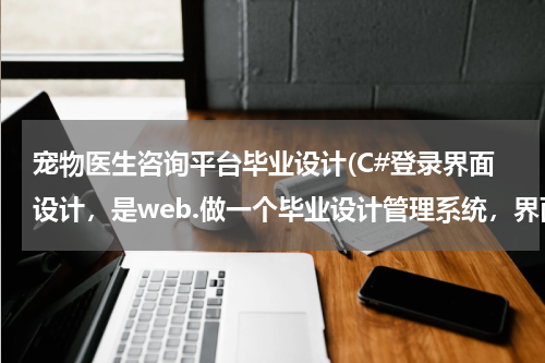 宠物医生咨询平台毕业设计(C#登录界面设计,是web.做一个毕业设计管理系统,界面是用XHTML做的,后台怎么连接到老师或学生页面,...)