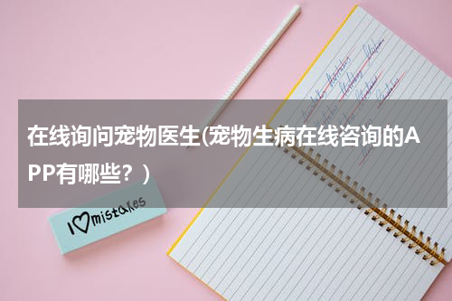 在线询问宠物医生(宠物生病在线咨询的APP有哪些?)