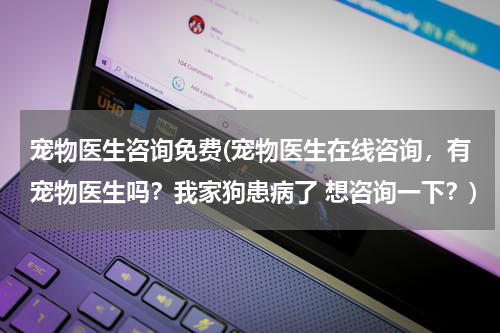 宠物医生咨询免费(宠物医生在线咨询,有宠物医生吗?我家狗患病了 想咨询一下?)