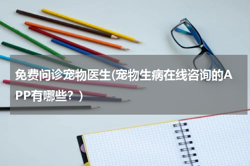 免费问诊宠物医生(宠物生病在线咨询的APP有哪些?)