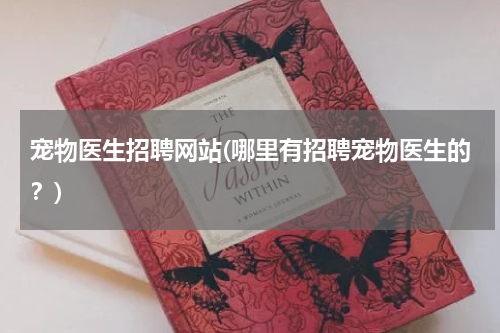 宠物医生招聘网站(哪里有招聘宠物医生的?)