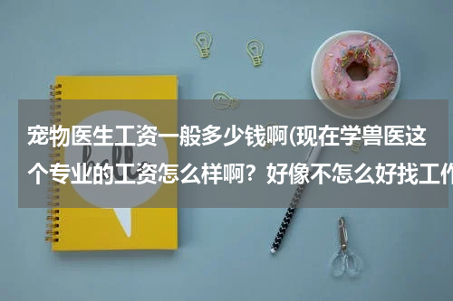 宠物医生工资一般多少钱啊(现在学兽医这个专业的工资怎么样啊?好像不怎么好找工作了,很多人都是自己开宠物店的)
