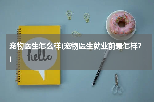 宠物医生怎么样(宠物医生就业前景怎样?)