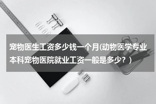宠物医生工资多少钱一个月(动物医学专业本科宠物医院就业工资一般是多少?)