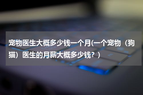 宠物医生大概多少钱一个月(一个宠物(狗猫)医生的月薪大概多少钱?)