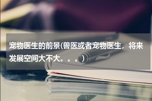 宠物医生的前景(兽医或者宠物医生,将来发展空间大不大。。。)