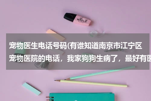 宠物医生电话号码(有谁知道南京市江宁区宠物医院的电话,我家狗狗生病了,最好有医生的联系电话,可以马上咨询的?)