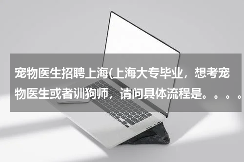 宠物医生招聘上海(上海大专毕业,想考宠物医生或者训狗师,请问具体流程是。。。。)