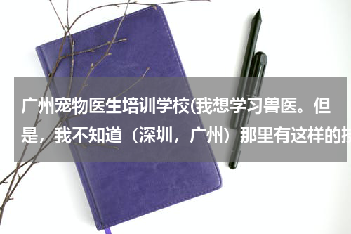 广州宠物医生培训学校(我想学习兽医。但是,我不知道(深圳,广州)那里有这样的技术学校。我16岁!)