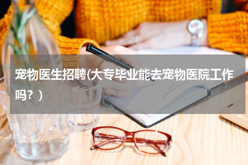 宠物医生招聘(大专毕业能去宠物医院工作吗?)