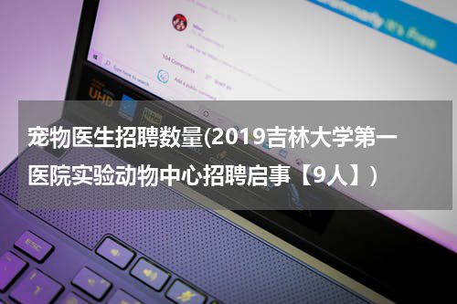 宠物医生招聘数量(2019吉林大学第一医院实验动物中心招聘启事【9人】)