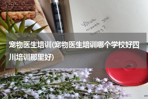 宠物医生培训(宠物医生培训哪个学校好四川培训那里好)