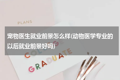 宠物医生就业前景怎么样(动物医学专业的以后就业前景好吗)