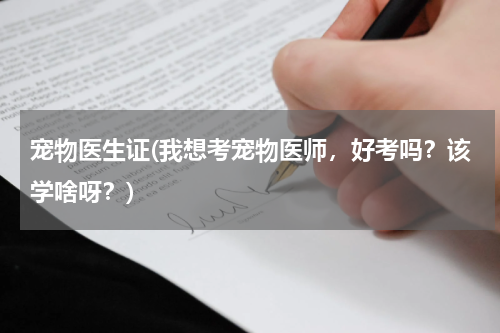 宠物医生证(我想考宠物医师,好考吗?该学啥呀?)