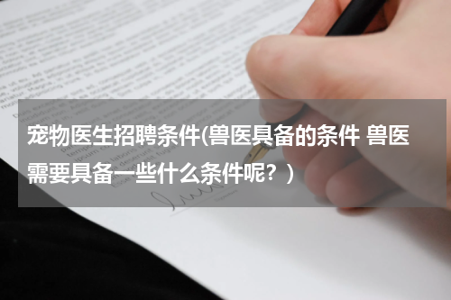 宠物医生招聘条件(兽医具备的条件 兽医需要具备一些什么条件呢?)