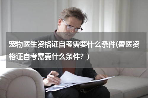 宠物医生资格证自考需要什么条件(兽医资格证自考需要什么条件?)