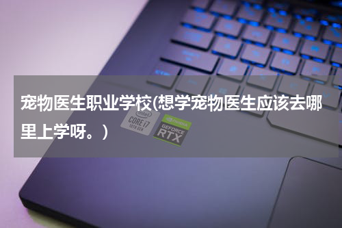 宠物医生职业学校(想学宠物医生应该去哪里上学呀。)