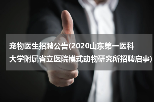 宠物医生招聘公告(2020山东第一医科大学附属省立医院模式动物研究所招聘启事)