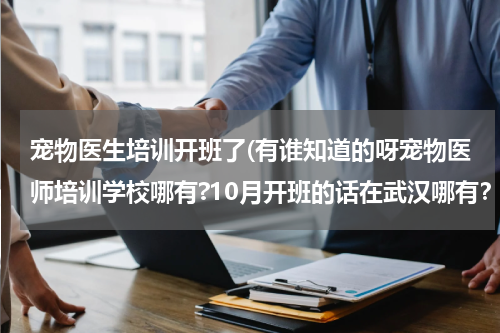 宠物医生培训开班了(有谁知道的呀宠物医师培训学校哪有?10月开班的话在武汉哪有?)