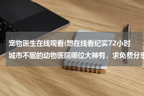 宠物医生在线观看(想在线看纪实72小时城市不眠的动物医院哪位大神有,求免费分享)