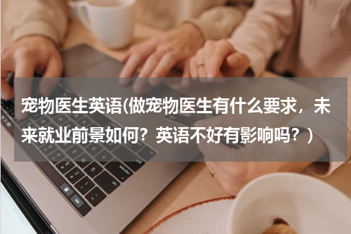 宠物医生英语(做宠物医生有什么要求,未来就业前景如何?英语不好有影响吗?)
