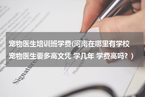 宠物医生培训班学费(河南在哪里有学校 宠物医生要多高文凭 学几年 学费高吗?)